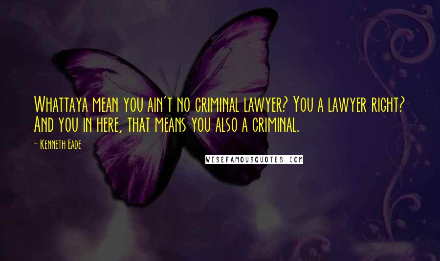 Kenneth Eade Quotes: Whattaya mean you ain't no criminal lawyer? You a lawyer right? And you in here, that means you also a criminal.