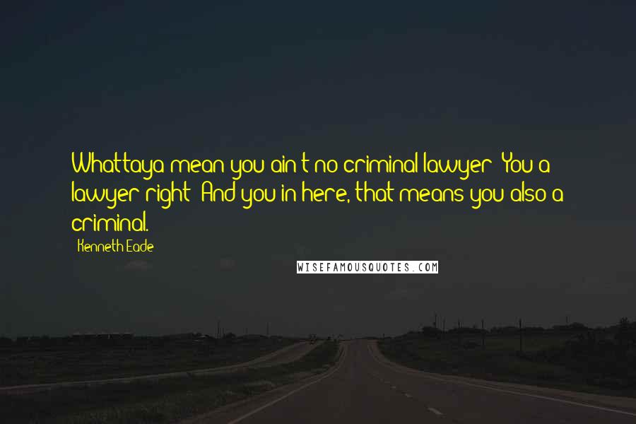 Kenneth Eade Quotes: Whattaya mean you ain't no criminal lawyer? You a lawyer right? And you in here, that means you also a criminal.