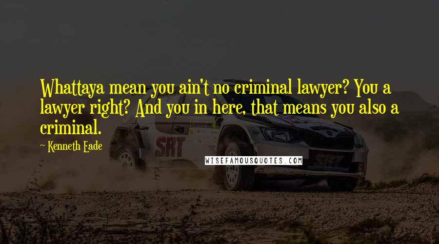 Kenneth Eade Quotes: Whattaya mean you ain't no criminal lawyer? You a lawyer right? And you in here, that means you also a criminal.