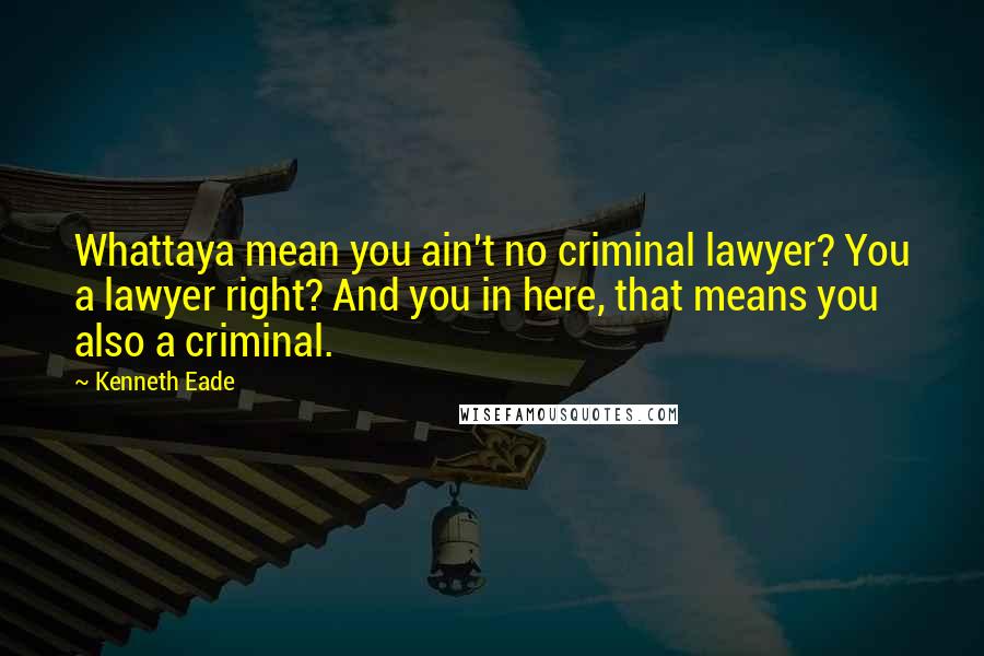 Kenneth Eade Quotes: Whattaya mean you ain't no criminal lawyer? You a lawyer right? And you in here, that means you also a criminal.