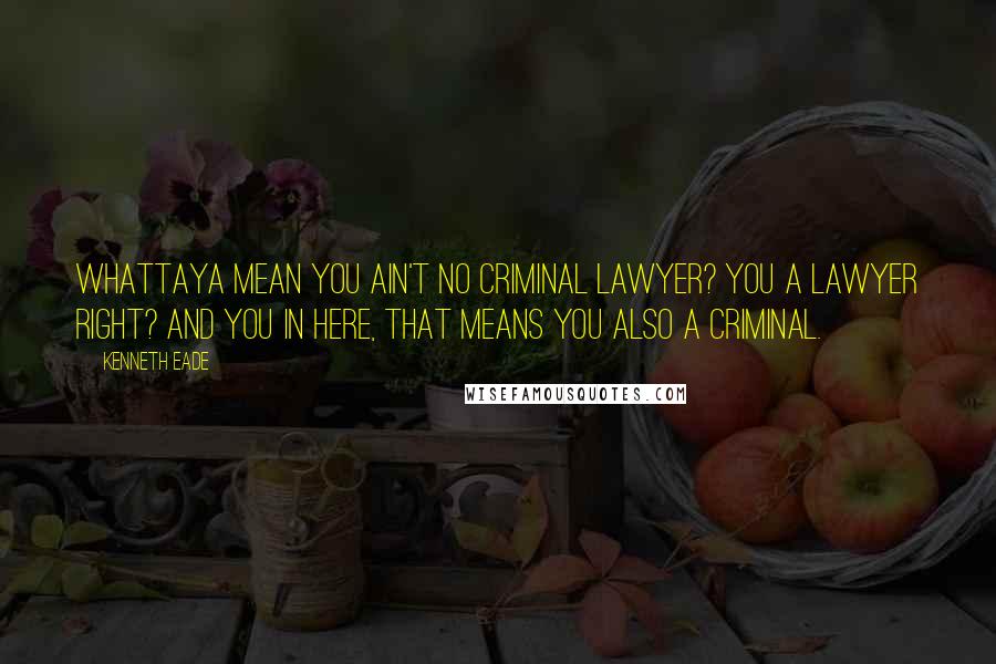 Kenneth Eade Quotes: Whattaya mean you ain't no criminal lawyer? You a lawyer right? And you in here, that means you also a criminal.