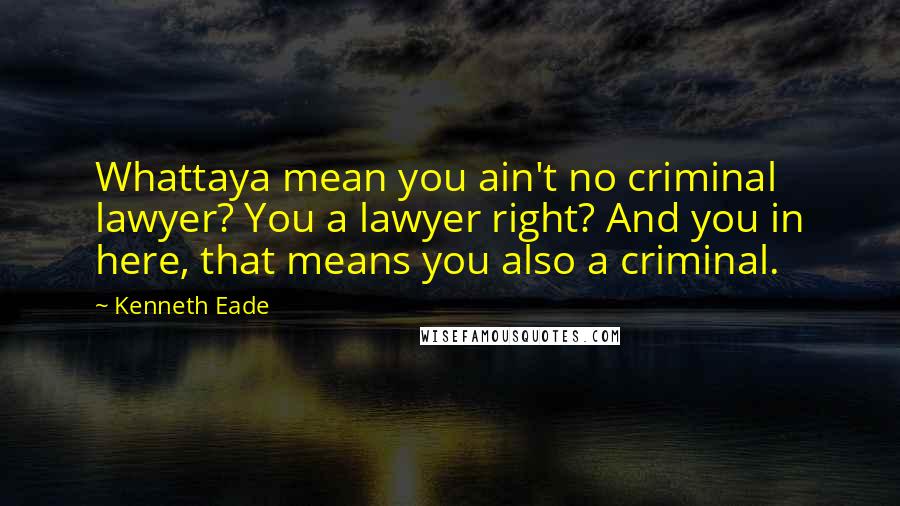 Kenneth Eade Quotes: Whattaya mean you ain't no criminal lawyer? You a lawyer right? And you in here, that means you also a criminal.