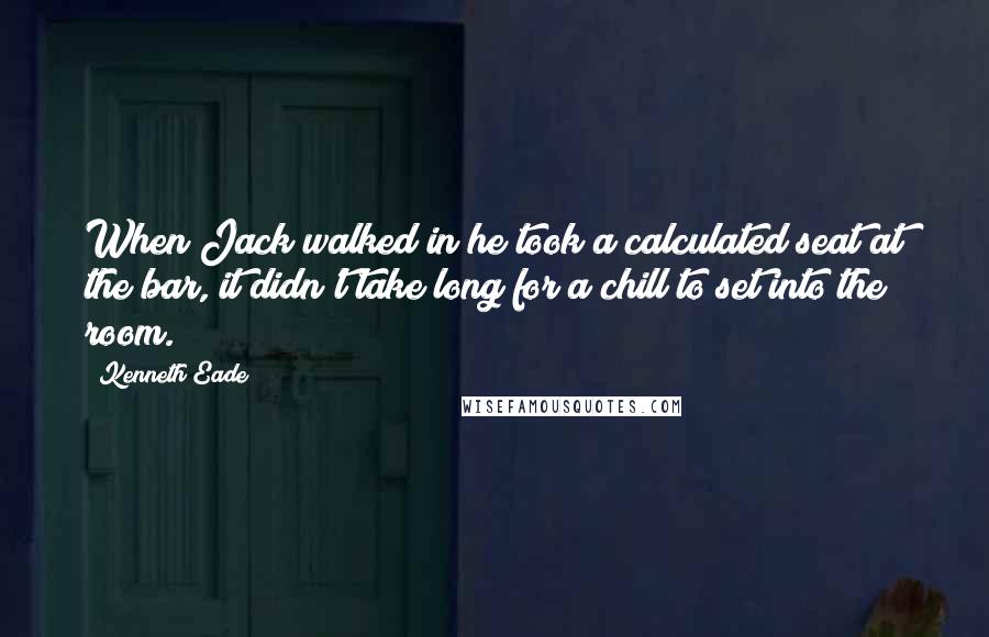 Kenneth Eade Quotes: When Jack walked in he took a calculated seat at the bar, it didn't take long for a chill to set into the room.