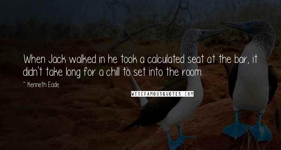 Kenneth Eade Quotes: When Jack walked in he took a calculated seat at the bar, it didn't take long for a chill to set into the room.