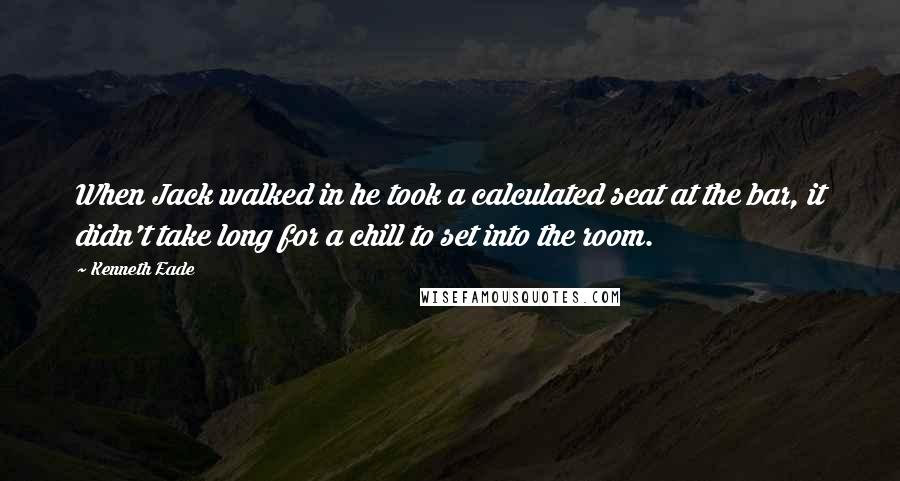 Kenneth Eade Quotes: When Jack walked in he took a calculated seat at the bar, it didn't take long for a chill to set into the room.