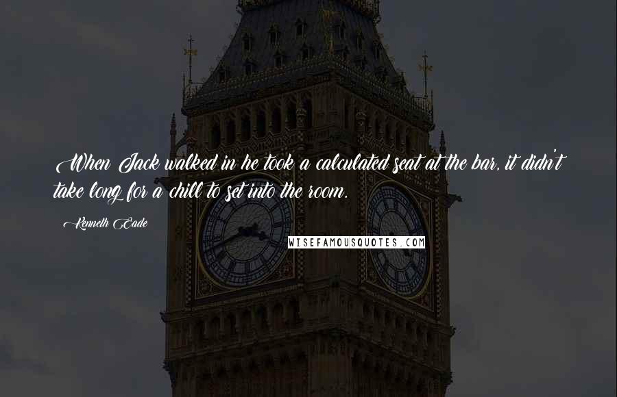Kenneth Eade Quotes: When Jack walked in he took a calculated seat at the bar, it didn't take long for a chill to set into the room.