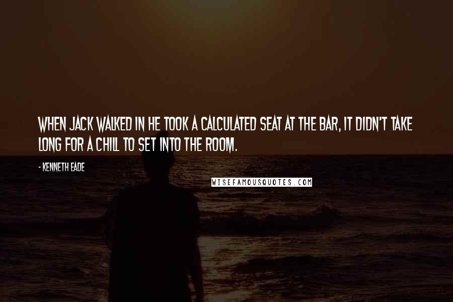 Kenneth Eade Quotes: When Jack walked in he took a calculated seat at the bar, it didn't take long for a chill to set into the room.