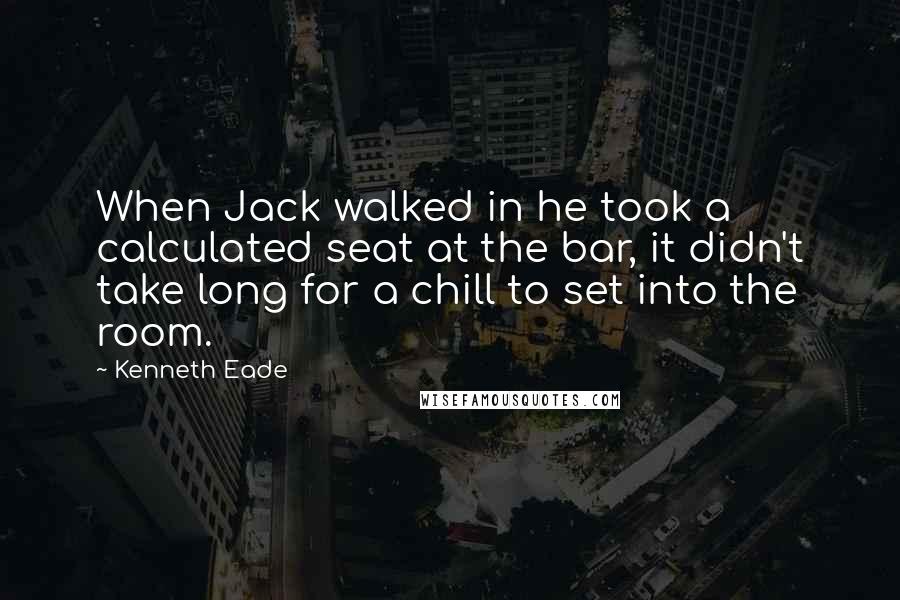 Kenneth Eade Quotes: When Jack walked in he took a calculated seat at the bar, it didn't take long for a chill to set into the room.