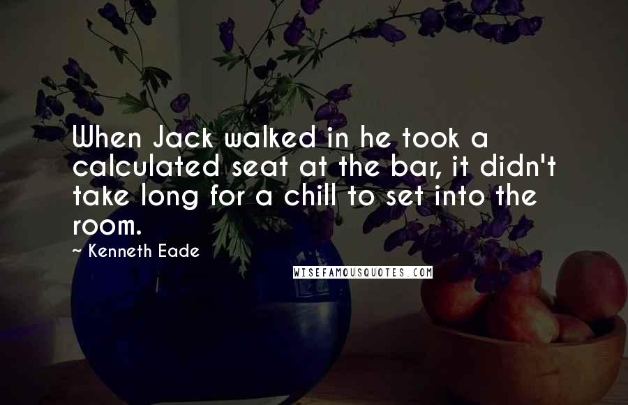 Kenneth Eade Quotes: When Jack walked in he took a calculated seat at the bar, it didn't take long for a chill to set into the room.