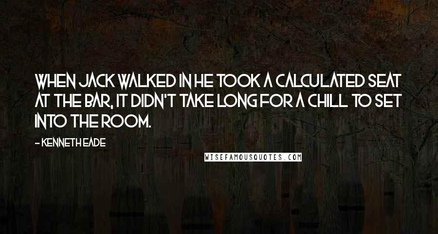 Kenneth Eade Quotes: When Jack walked in he took a calculated seat at the bar, it didn't take long for a chill to set into the room.