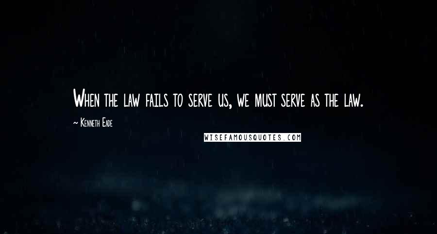 Kenneth Eade Quotes: When the law fails to serve us, we must serve as the law.