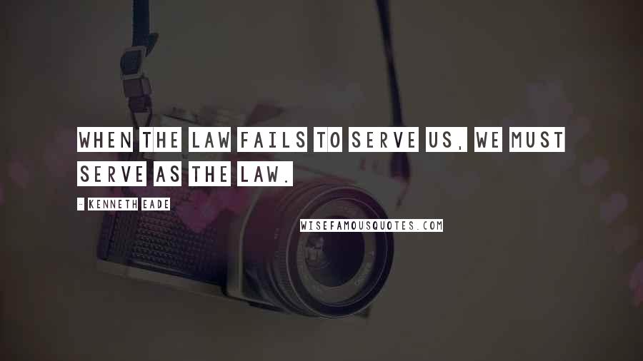 Kenneth Eade Quotes: When the law fails to serve us, we must serve as the law.
