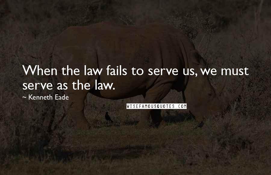 Kenneth Eade Quotes: When the law fails to serve us, we must serve as the law.