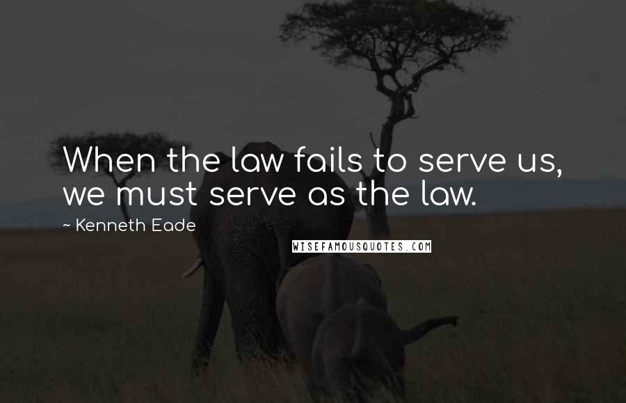 Kenneth Eade Quotes: When the law fails to serve us, we must serve as the law.