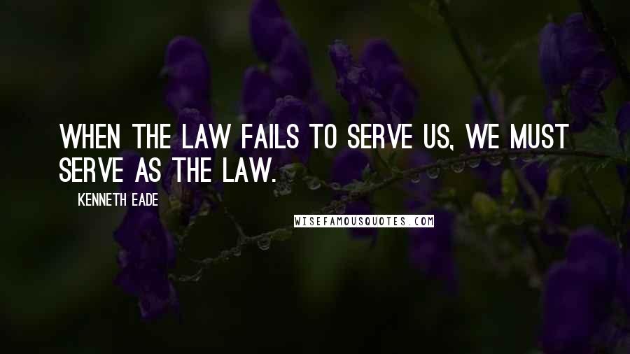 Kenneth Eade Quotes: When the law fails to serve us, we must serve as the law.