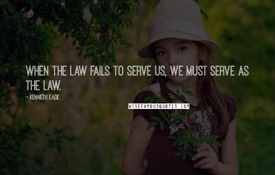 Kenneth Eade Quotes: When the law fails to serve us, we must serve as the law.