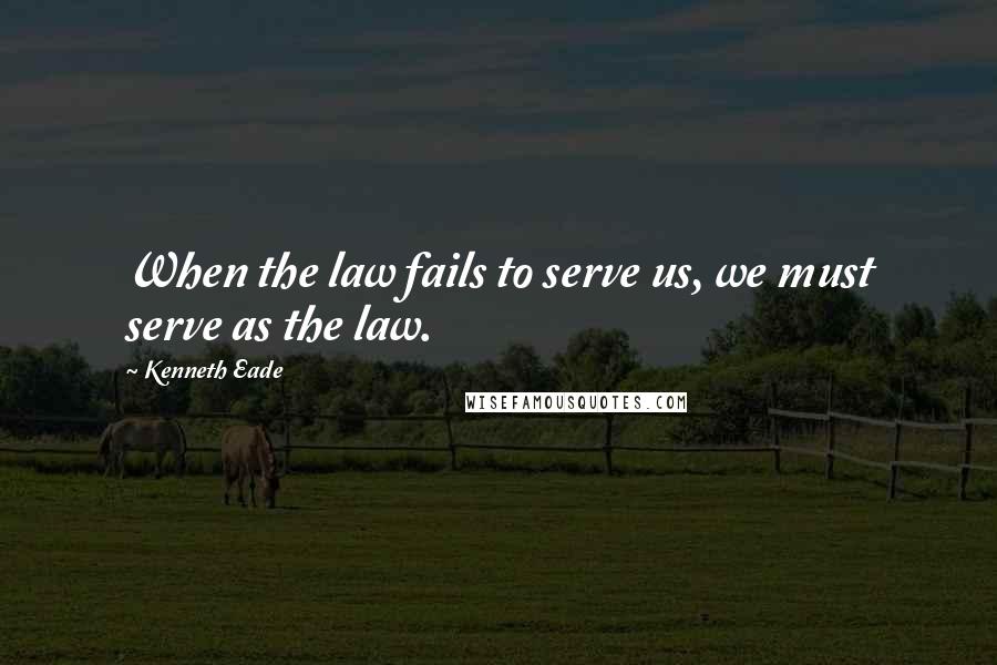 Kenneth Eade Quotes: When the law fails to serve us, we must serve as the law.