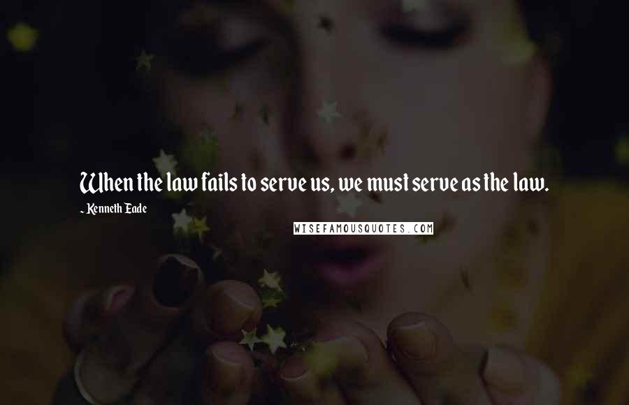 Kenneth Eade Quotes: When the law fails to serve us, we must serve as the law.