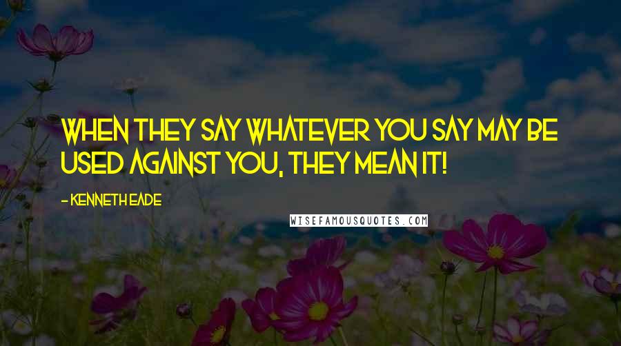 Kenneth Eade Quotes: When they say whatever you say may be used against you, they mean it!