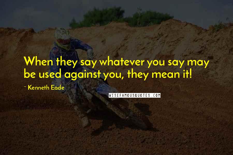 Kenneth Eade Quotes: When they say whatever you say may be used against you, they mean it!