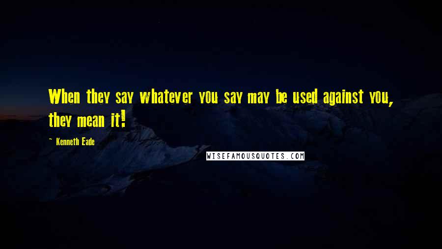 Kenneth Eade Quotes: When they say whatever you say may be used against you, they mean it!