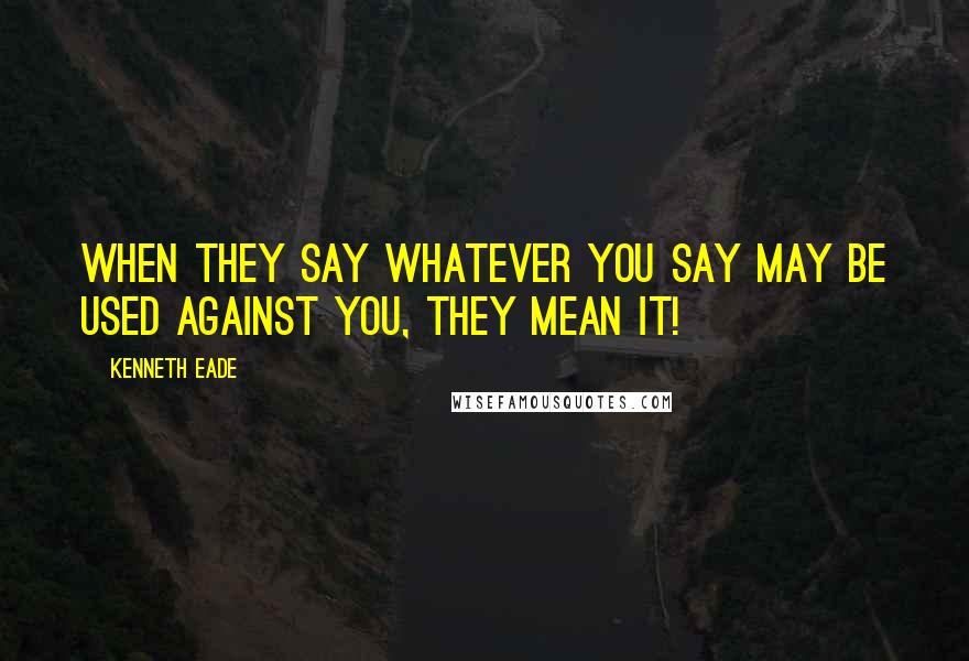 Kenneth Eade Quotes: When they say whatever you say may be used against you, they mean it!