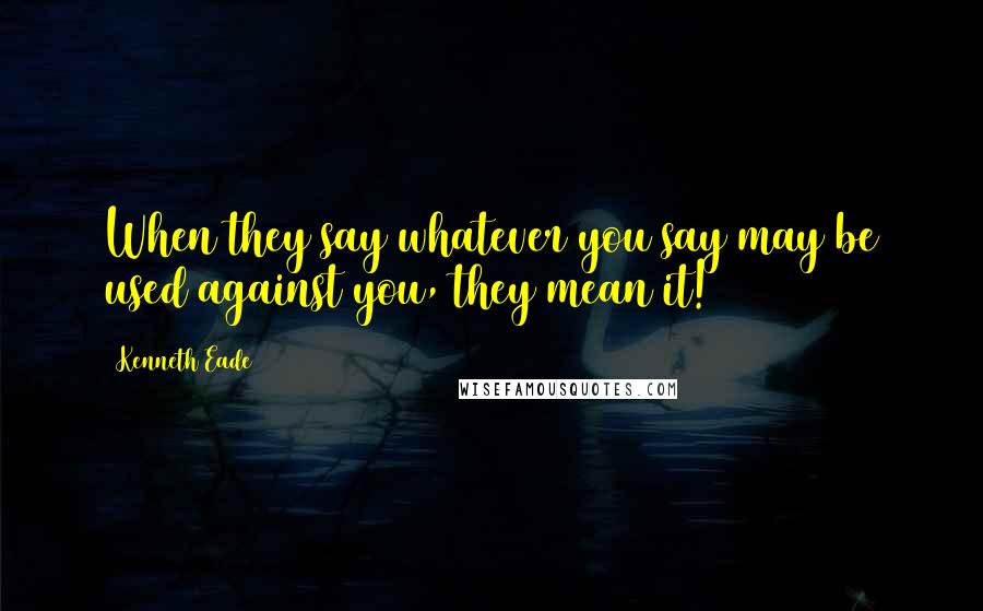 Kenneth Eade Quotes: When they say whatever you say may be used against you, they mean it!