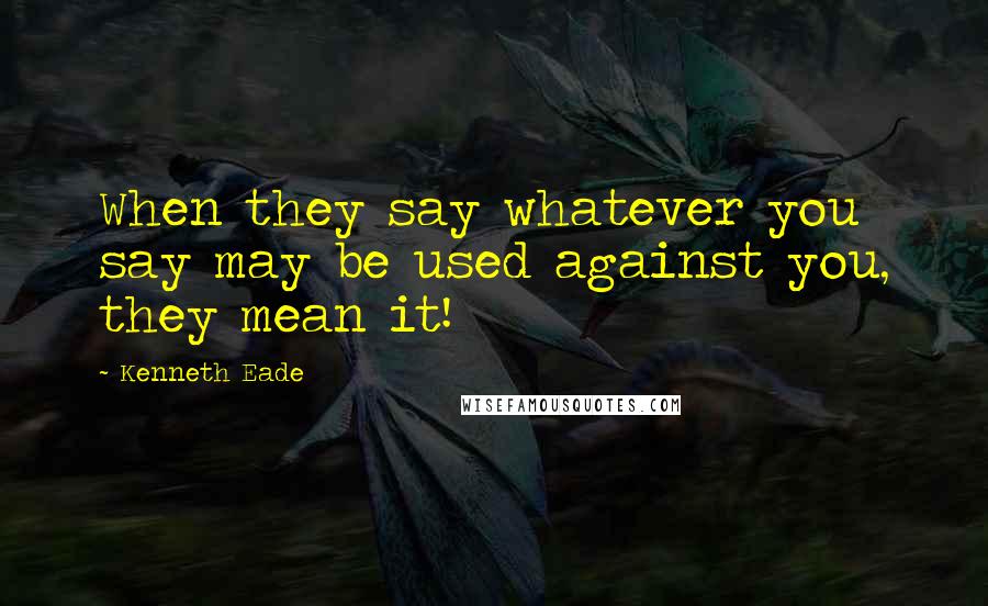 Kenneth Eade Quotes: When they say whatever you say may be used against you, they mean it!