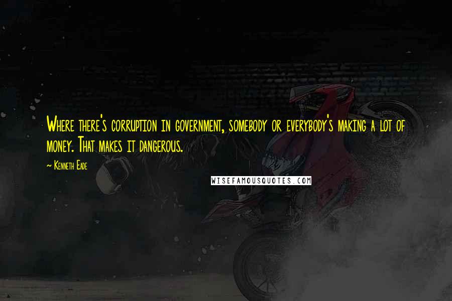 Kenneth Eade Quotes: Where there's corruption in government, somebody or everybody's making a lot of money. That makes it dangerous.