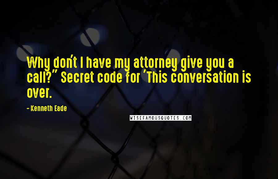 Kenneth Eade Quotes: Why don't I have my attorney give you a call?" Secret code for 'This conversation is over.