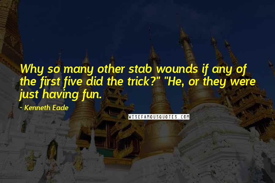 Kenneth Eade Quotes: Why so many other stab wounds if any of the first five did the trick?" "He, or they were just having fun.