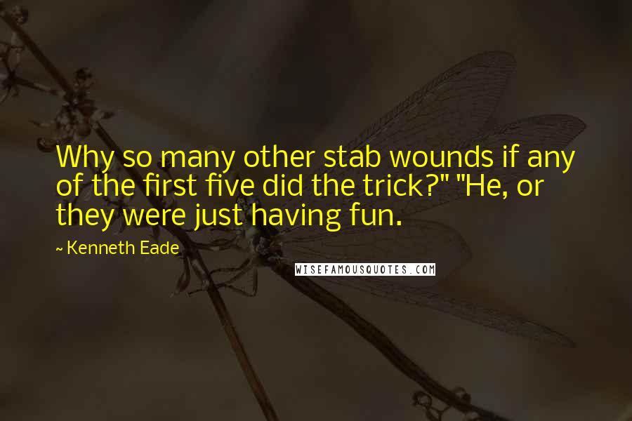 Kenneth Eade Quotes: Why so many other stab wounds if any of the first five did the trick?" "He, or they were just having fun.