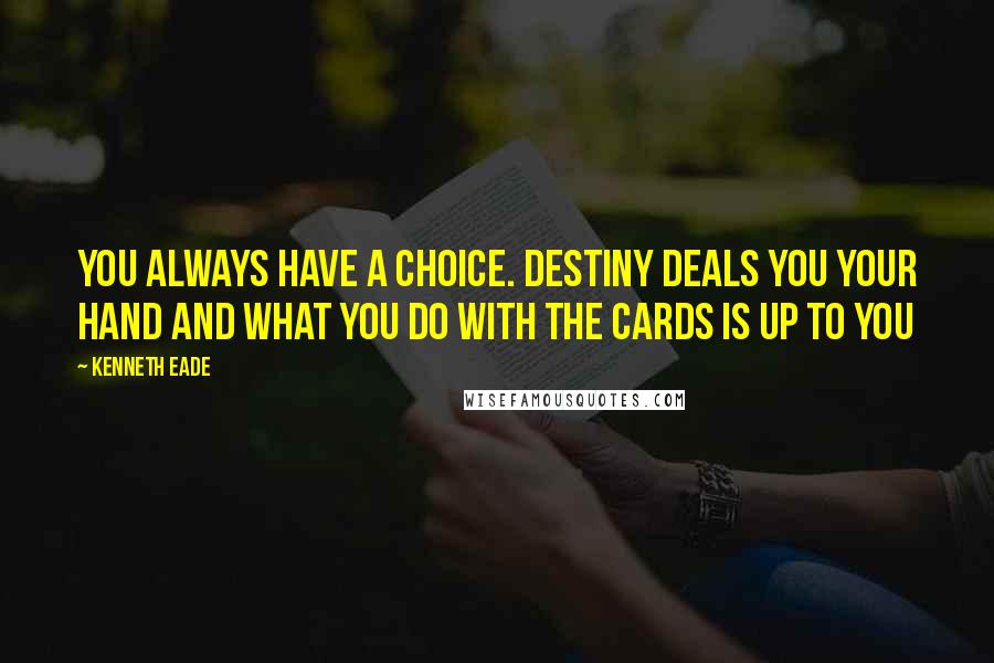 Kenneth Eade Quotes: You always have a choice. Destiny deals you your hand and what you do with the cards is up to you