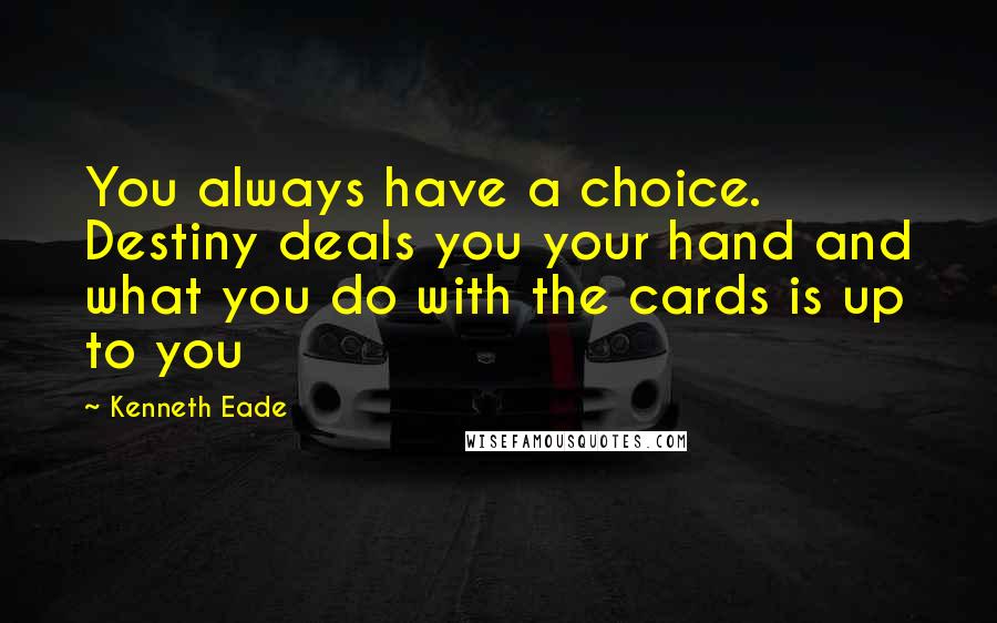 Kenneth Eade Quotes: You always have a choice. Destiny deals you your hand and what you do with the cards is up to you