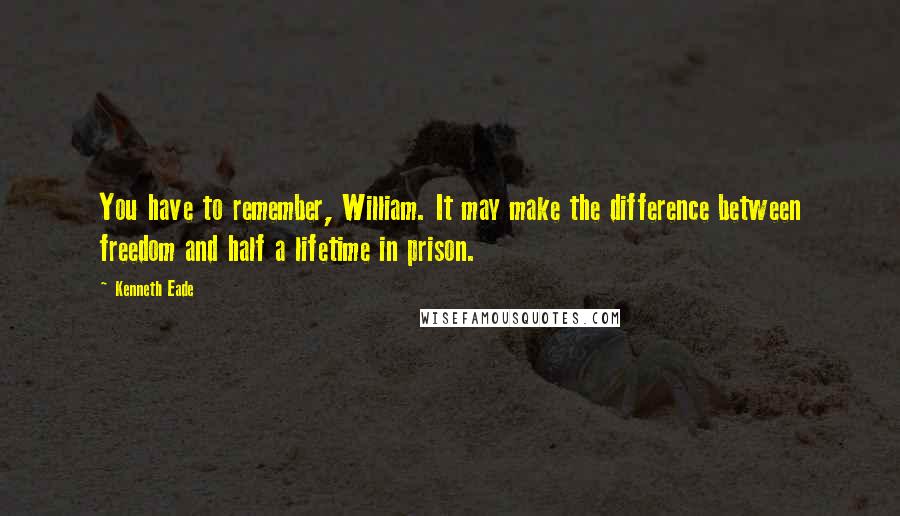 Kenneth Eade Quotes: You have to remember, William. It may make the difference between freedom and half a lifetime in prison.