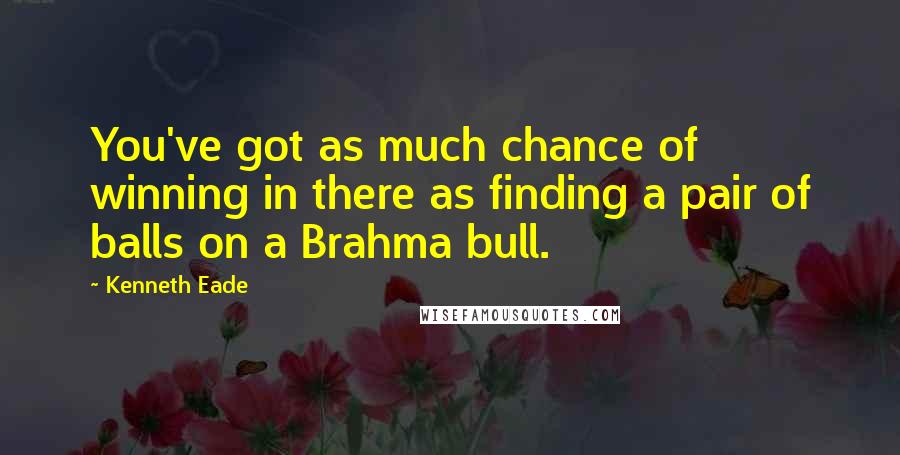 Kenneth Eade Quotes: You've got as much chance of winning in there as finding a pair of balls on a Brahma bull.