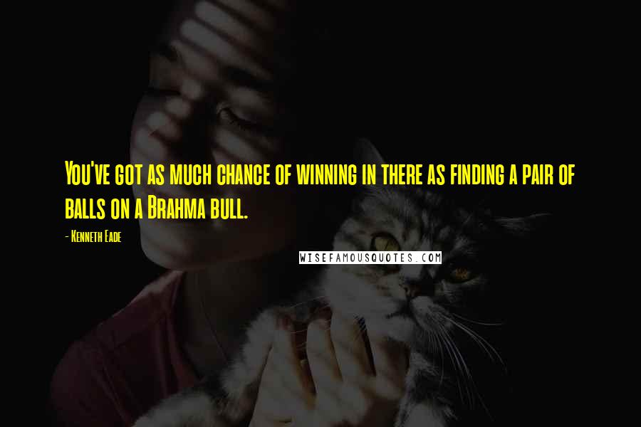 Kenneth Eade Quotes: You've got as much chance of winning in there as finding a pair of balls on a Brahma bull.