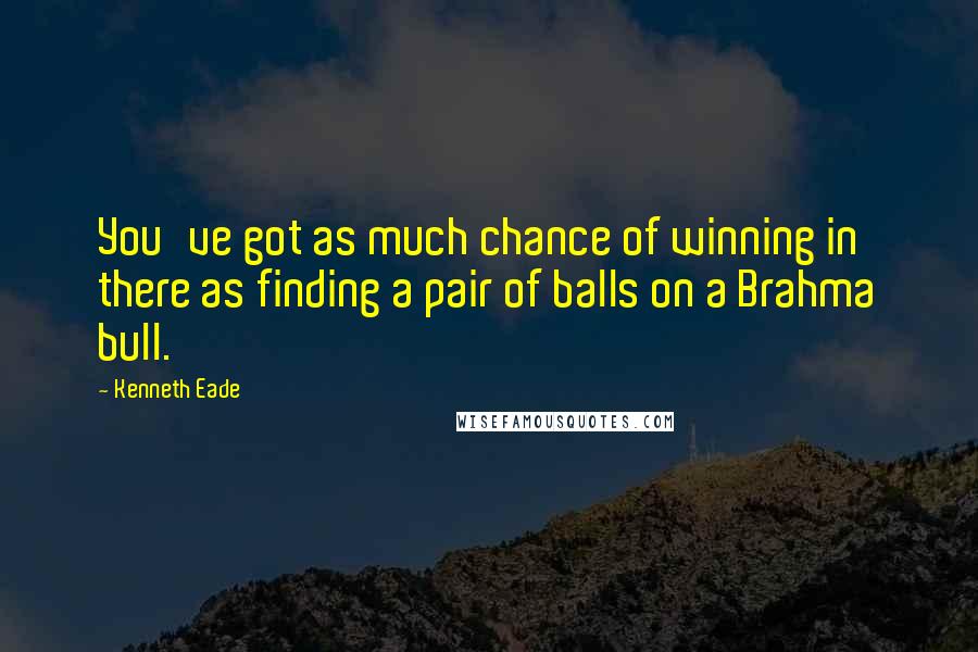 Kenneth Eade Quotes: You've got as much chance of winning in there as finding a pair of balls on a Brahma bull.