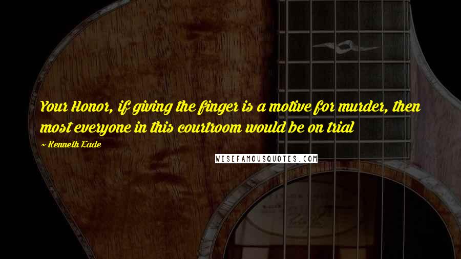 Kenneth Eade Quotes: Your Honor, if giving the finger is a motive for murder, then most everyone in this courtroom would be on trial