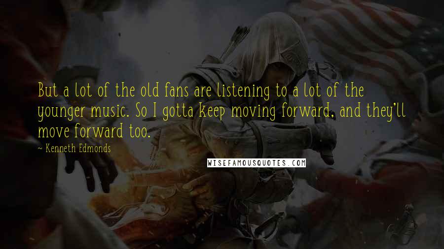 Kenneth Edmonds Quotes: But a lot of the old fans are listening to a lot of the younger music. So I gotta keep moving forward, and they'll move forward too.