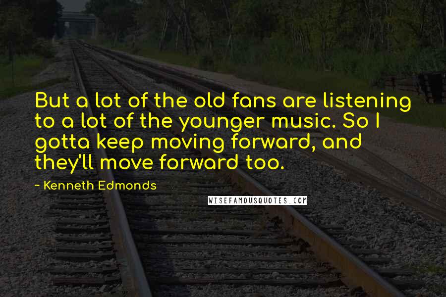 Kenneth Edmonds Quotes: But a lot of the old fans are listening to a lot of the younger music. So I gotta keep moving forward, and they'll move forward too.