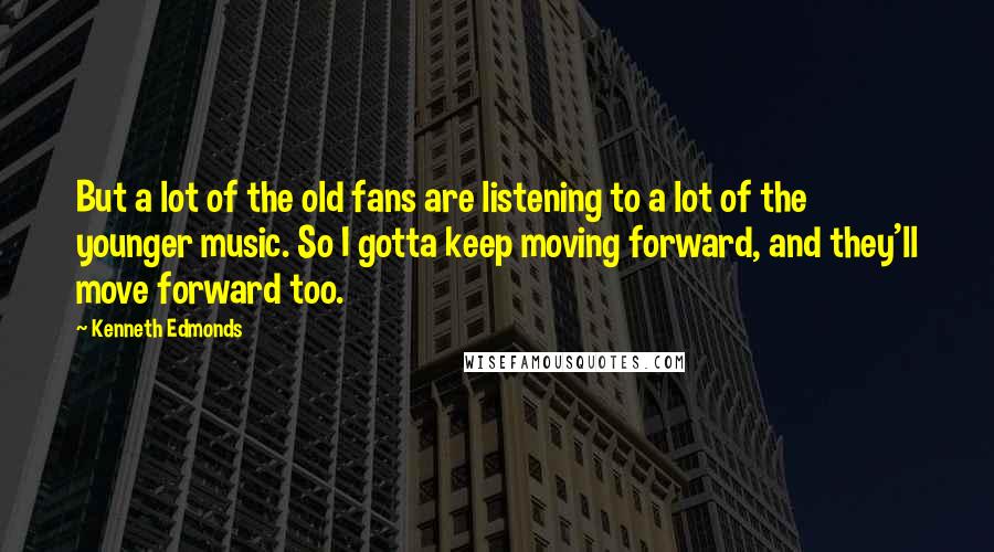 Kenneth Edmonds Quotes: But a lot of the old fans are listening to a lot of the younger music. So I gotta keep moving forward, and they'll move forward too.