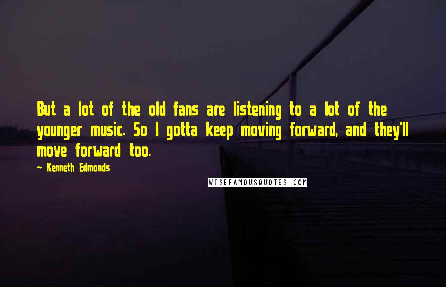 Kenneth Edmonds Quotes: But a lot of the old fans are listening to a lot of the younger music. So I gotta keep moving forward, and they'll move forward too.