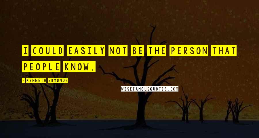 Kenneth Edmonds Quotes: I could easily not be the person that people know.
