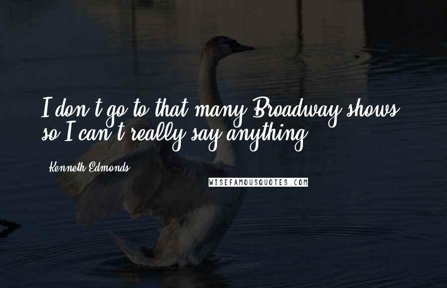 Kenneth Edmonds Quotes: I don't go to that many Broadway shows, so I can't really say anything.