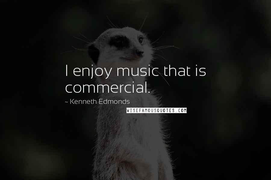 Kenneth Edmonds Quotes: I enjoy music that is commercial.