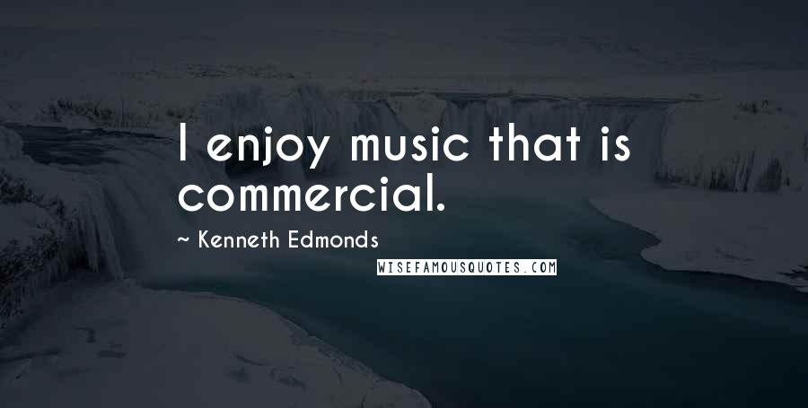 Kenneth Edmonds Quotes: I enjoy music that is commercial.