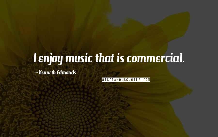 Kenneth Edmonds Quotes: I enjoy music that is commercial.