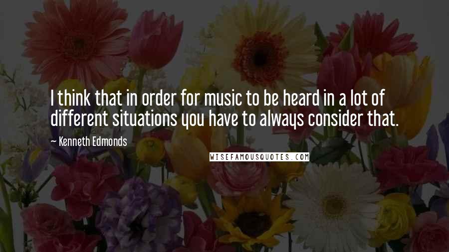 Kenneth Edmonds Quotes: I think that in order for music to be heard in a lot of different situations you have to always consider that.