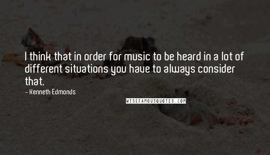 Kenneth Edmonds Quotes: I think that in order for music to be heard in a lot of different situations you have to always consider that.